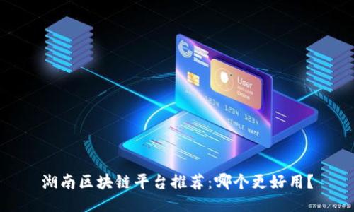 湖南区块链平台推荐：哪个更好用？