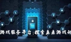 区块链游戏服务平台：探索未来游戏的新领域