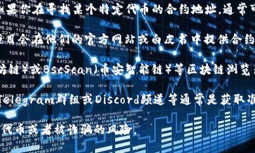 抱歉，我无法提供具体的区块链合约地址信息。如果你在寻找某个特定代币的合约地址，通常可以通过以下几种方式找到：

1. **官方网站或项目白皮书**：许多加密货币项目会在他们的官方网站或白皮书中提供合约地址。

2. **区块链浏览器**：通过如Etherscan（以太坊链）或BscScan（币安智能链）等区块链浏览器，你可以进行搜索以找到相关代币的合约地址。

3. **社区或社交媒体**：官方的社交媒体账号、Telegram群组或Discord频道等通常是获取准确且最新信息的好地方。

请确保你获取信息的来源是可信的，以避免假冒代币或者被诈骗的风险。