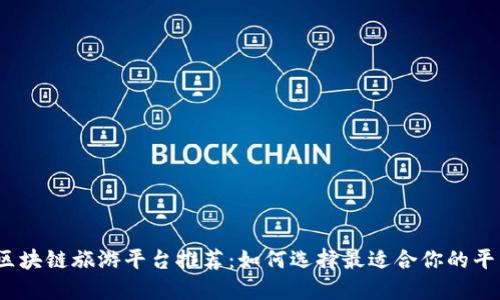: 区块链旅游平台推荐：如何选择最适合你的平台？