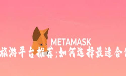 : 区块链旅游平台推荐：如何选择最适合你的平台？