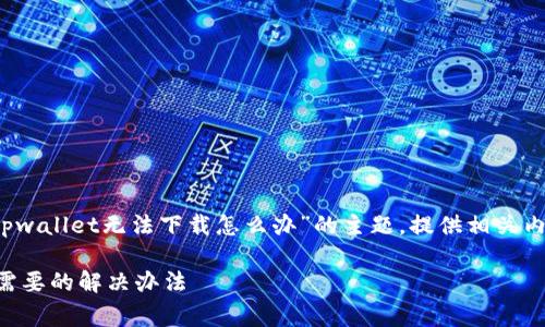 提示: 本回答将关注于有关“tpwallet无法下载怎么办”的主题，提供相关内容、解决方案及常见问题解答。

tpwallet无法下载？这里有你需要的解决办法