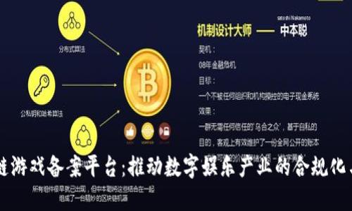 区块链游戏备案平台：推动数字娱乐产业的合规化与创新