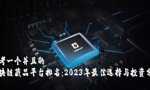 思考一个并且的  
区块链藏品平台排名：2023年最佳选择与投资分析