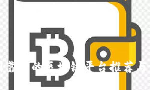 中国靠谱的区块链平台推荐与评测